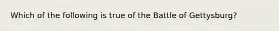 Which of the following is true of the Battle of Gettysburg?