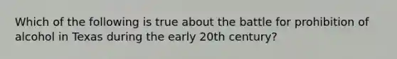 Which of the following is true about the battle for prohibition of alcohol in Texas during the early 20th century?