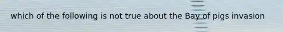 which of the following is not true about the Bay of pigs invasion