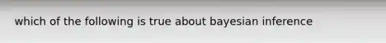 which of the following is true about bayesian inference