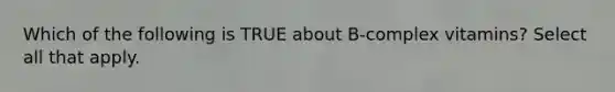 Which of the following is TRUE about B-complex vitamins? Select all that apply.