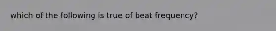 which of the following is true of beat frequency?