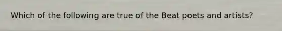 Which of the following are true of the Beat poets and artists?