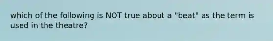 which of the following is NOT true about a "beat" as the term is used in the theatre?