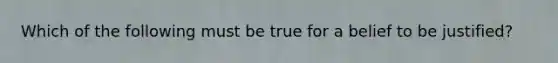 Which of the following must be true for a belief to be justified?