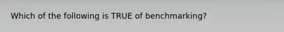 Which of the following is TRUE of​ benchmarking?