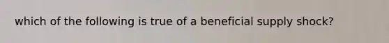 which of the following is true of a beneficial supply shock?