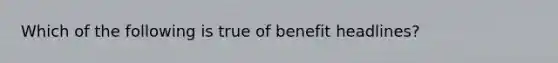 Which of the following is true of benefit headlines?