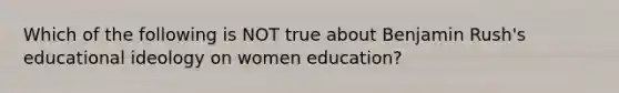 Which of the following is NOT true about Benjamin Rush's educational ideology on women education?