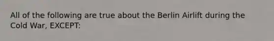 All of the following are true about the Berlin Airlift during the Cold War, EXCEPT: