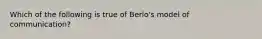 Which of the following is true of Berlo's model of communication?