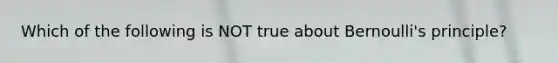 Which of the following is NOT true about Bernoulli's principle?