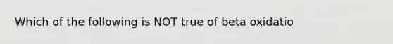 Which of the following is NOT true of beta oxidatio