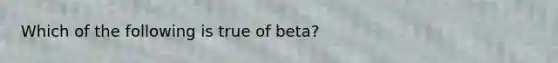 Which of the following is true of beta?