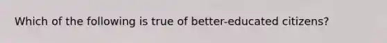 Which of the following is true of better-educated citizens?