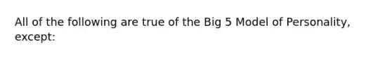 All of the following are true of the Big 5 Model of Personality, except: