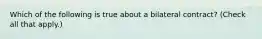 Which of the following is true about a bilateral contract? (Check all that apply.)