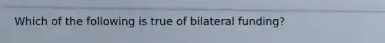 Which of the following is true of bilateral funding?