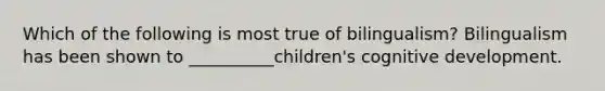 Which of the following is most true of bilingualism? Bilingualism has been shown to __________children's cognitive development.