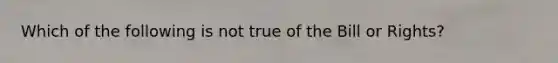 Which of the following is not true of the Bill or Rights?