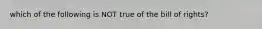 which of the following is NOT true of the bill of rights?