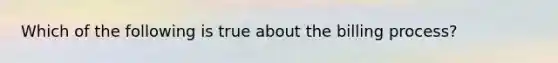 Which of the following is true about the billing process?