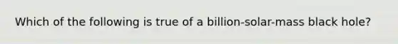 Which of the following is true of a billion-solar-mass black hole?