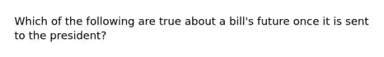 Which of the following are true about a bill's future once it is sent to the president?