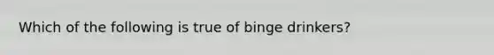 Which of the following is true of binge drinkers?