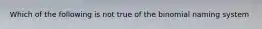 Which of the following is not true of the binomial naming system