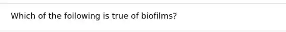 Which of the following is true of biofilms?