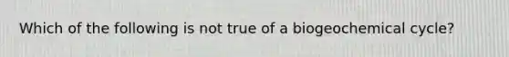 Which of the following is not true of a biogeochemical cycle?