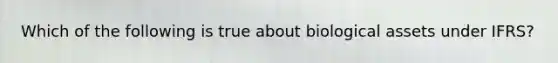 Which of the following is true about biological assets under IFRS?