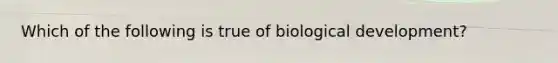 Which of the following is true of biological development?