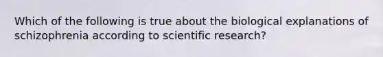 Which of the following is true about the biological explanations of schizophrenia according to scientific research?