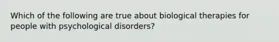 Which of the following are true about biological therapies for people with psychological disorders?