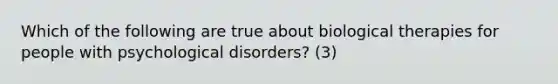 Which of the following are true about biological therapies for people with psychological disorders? (3)