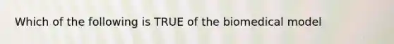 Which of the following is TRUE of the biomedical model