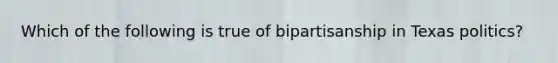 Which of the following is true of bipartisanship in Texas politics?