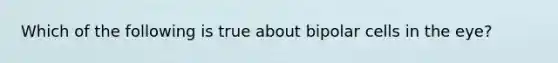 Which of the following is true about bipolar cells in the eye?