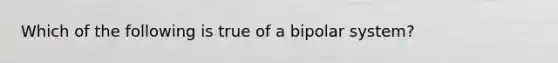 Which of the following is true of a bipolar system?