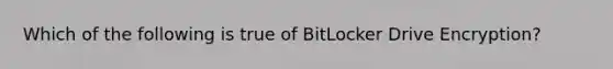 Which of the following is true of BitLocker Drive Encryption?