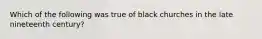 Which of the following was true of black churches in the late nineteenth​ century?