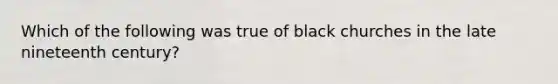 Which of the following was true of black churches in the late nineteenth​ century?