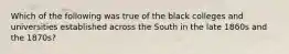 Which of the following was true of the black colleges and universities established across the South in the late 1860s and the 1870s?