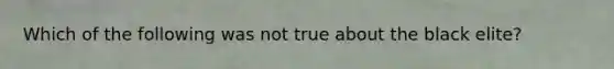 Which of the following was not true about the black elite?