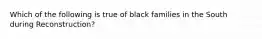 Which of the following is true of black families in the South during Reconstruction?