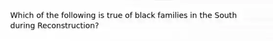 Which of the following is true of black families in the South during Reconstruction?