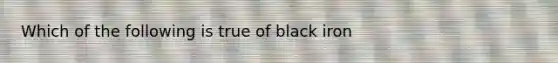 Which of the following is true of black iron