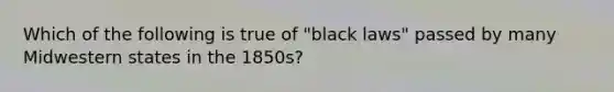 Which of the following is true of "black laws" passed by many Midwestern states in the 1850s?